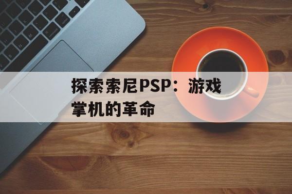 探索索尼PSP：游戏掌机的革命