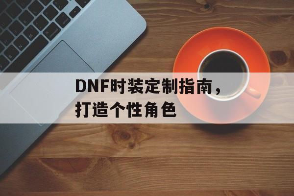 DNF时装定制指南，打造个性角色