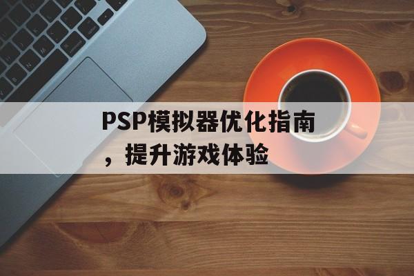 PSP模拟器优化指南，提升游戏体验