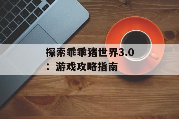 探索乖乖猪世界3.0：游戏攻略指南