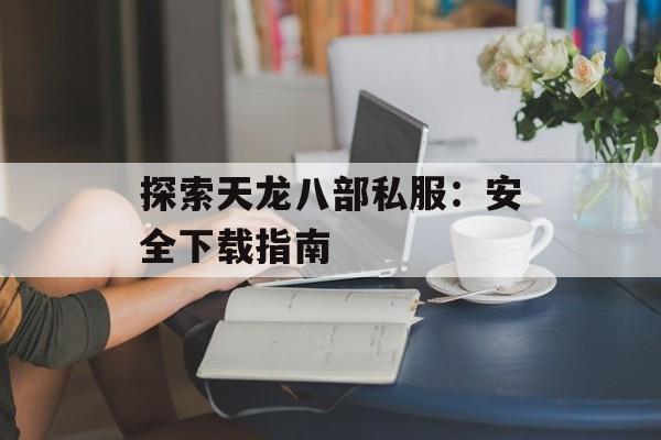 探索天龙八部私服：安全下载指南