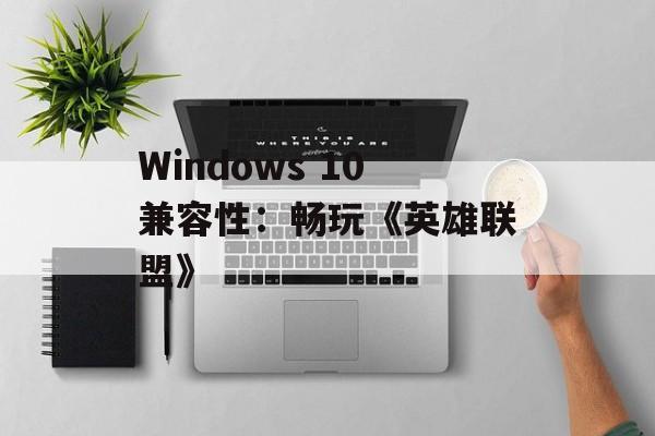 Windows 10兼容性：畅玩《英雄联盟》