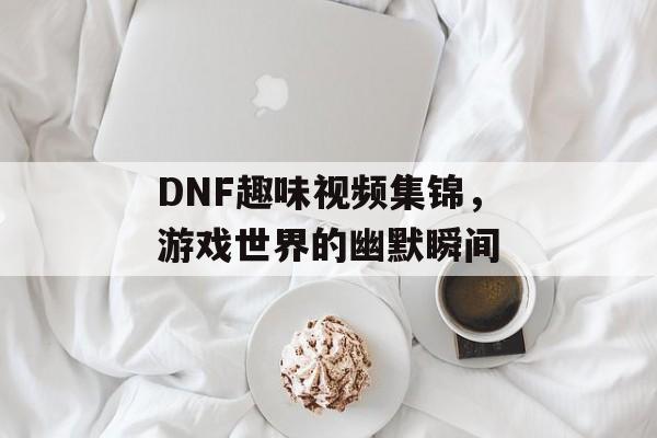 DNF趣味视频集锦，游戏世界的幽默瞬间