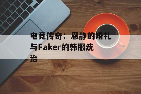 电竞传奇：恩静的婚礼与Faker的韩服统治