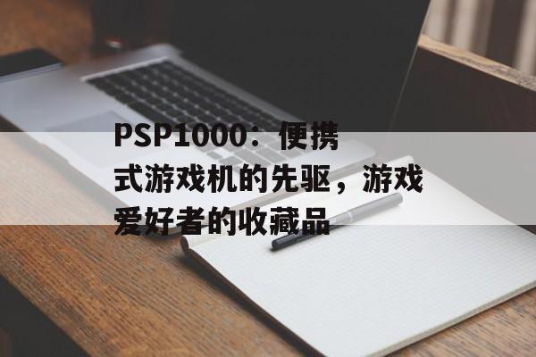 PSP1000：便携式游戏机的先驱，游戏爱好者的收藏品