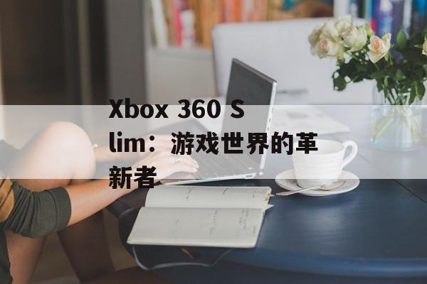 Xbox 360 Slim：游戏世界的革新者