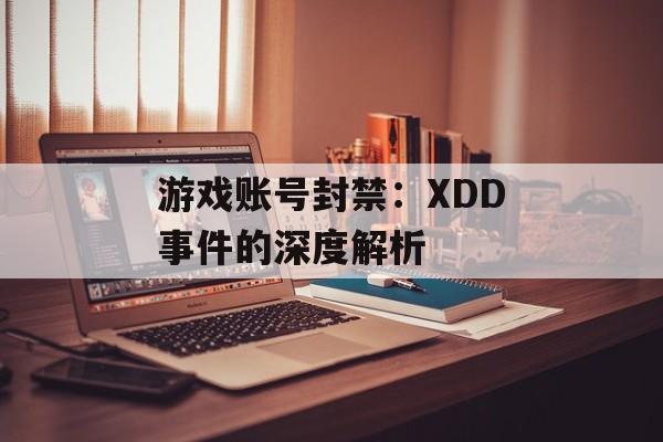 游戏账号封禁：XDD事件的深度解析