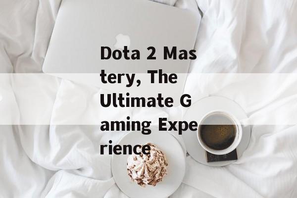 Dota 2 Mastery, The Ultimate Gaming Experience