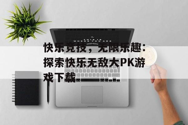 快乐竞技，无限乐趣：探索快乐无敌大PK游戏下载