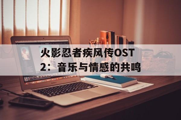 火影忍者疾风传OST2：音乐与情感的共鸣