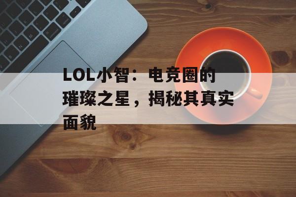 LOL小智：电竞圈的璀璨之星，揭秘其真实面貌