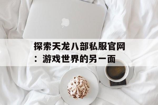 探索天龙八部私服官网：游戏世界的另一面