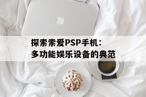 探索索爱PSP手机：多功能娱乐设备的典范