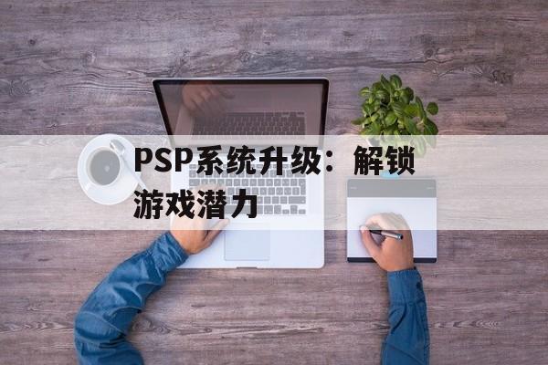 PSP系统升级：解锁游戏潜力