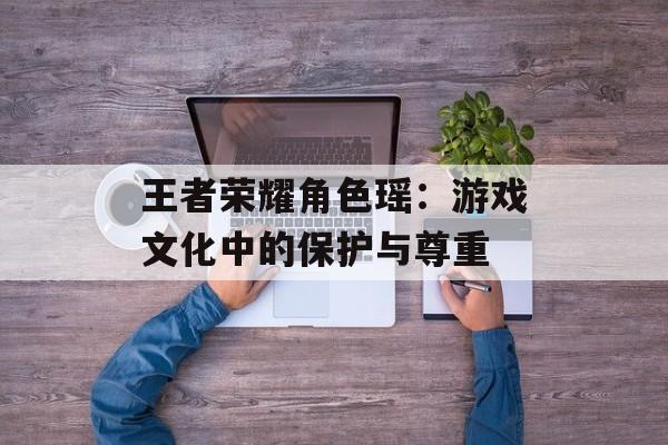 王者荣耀角色瑶：游戏文化中的保护与尊重