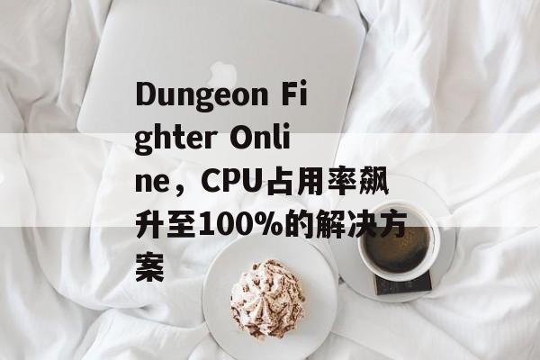 Dungeon Fighter Online，CPU占用率飙升至100%的解决方案