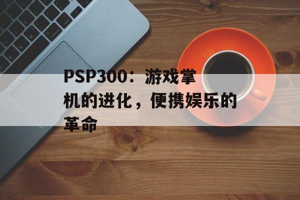 PSP300：游戏掌机的进化，便携娱乐的革命