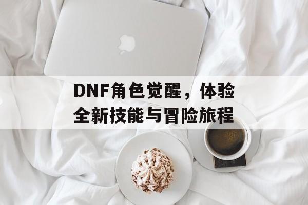 DNF角色觉醒，体验全新技能与冒险旅程