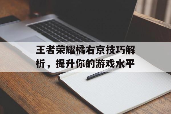 王者荣耀橘右京技巧解析，提升你的游戏水平