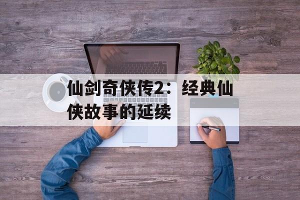 仙剑奇侠传2：经典仙侠故事的延续