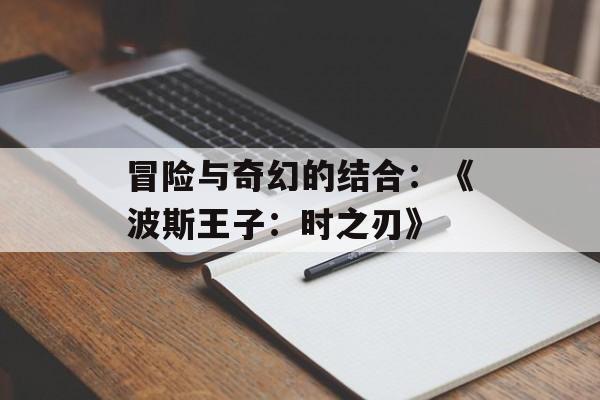 冒险与奇幻的结合：《波斯王子：时之刃》