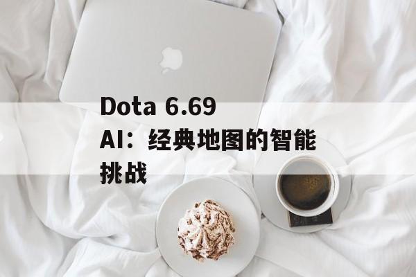 Dota 6.69 AI：经典地图的智能挑战