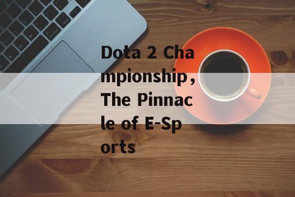 Dota 2 Championship，The Pinnacle of E-Sports