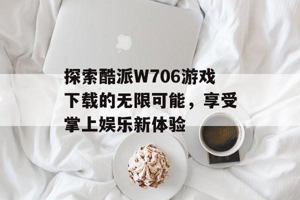 探索酷派W706游戏下载的无限可能，享受掌上娱乐新体验