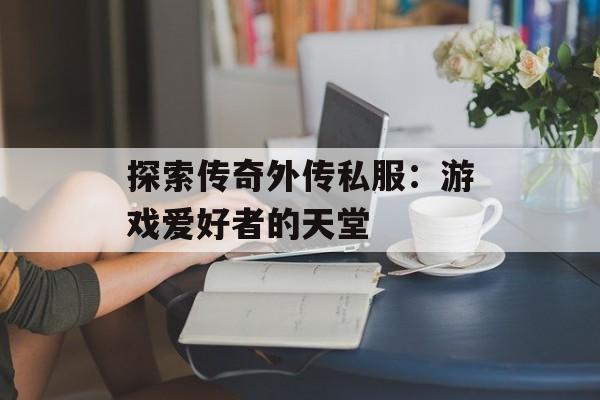 探索传奇外传私服：游戏爱好者的天堂