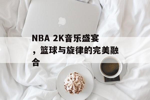 NBA 2K音乐盛宴，篮球与旋律的完美融合