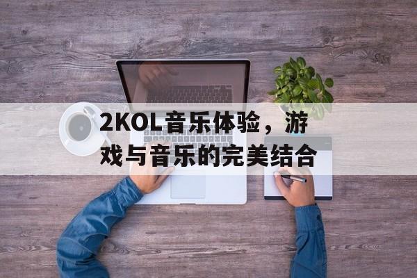 2KOL音乐体验，游戏与音乐的完美结合