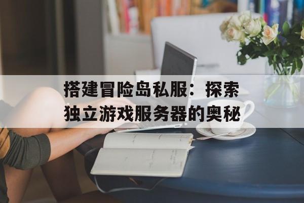 搭建冒险岛私服：探索独立游戏服务器的奥秘