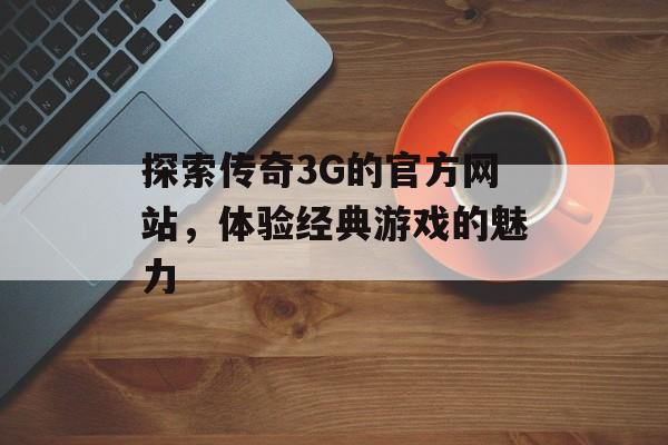 探索传奇3G的官方网站，体验经典游戏的魅力