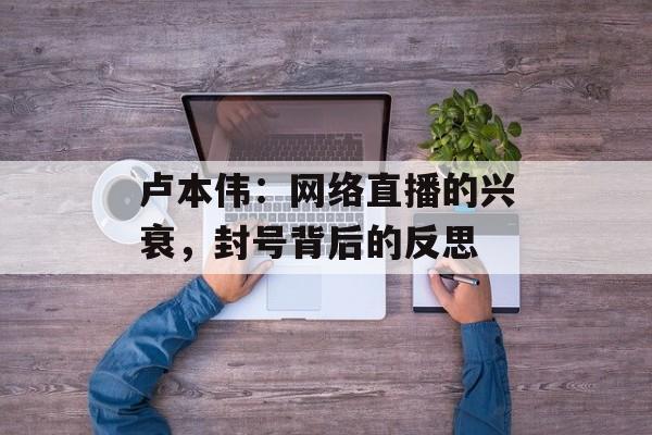 卢本伟：网络直播的兴衰，封号背后的反思