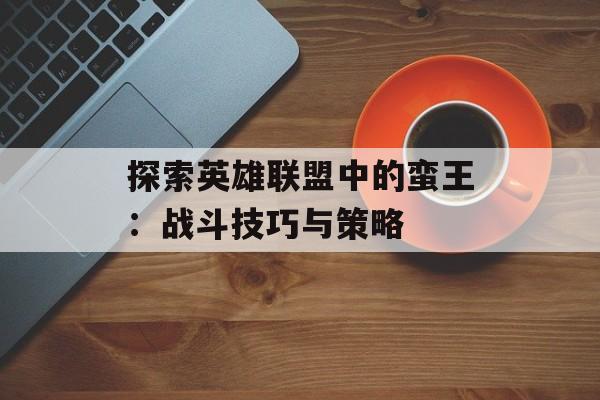 探索英雄联盟中的蛮王：战斗技巧与策略