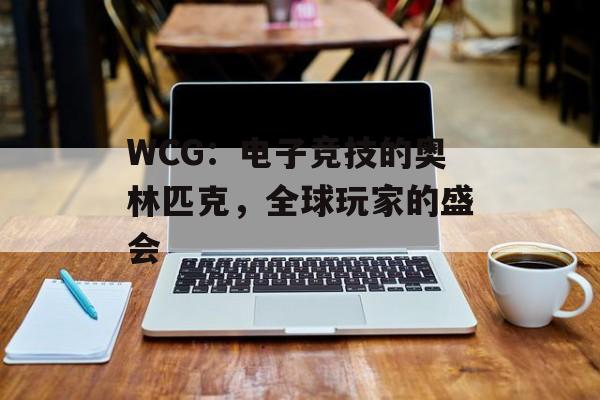 WCG：电子竞技的奥林匹克，全球玩家的盛会