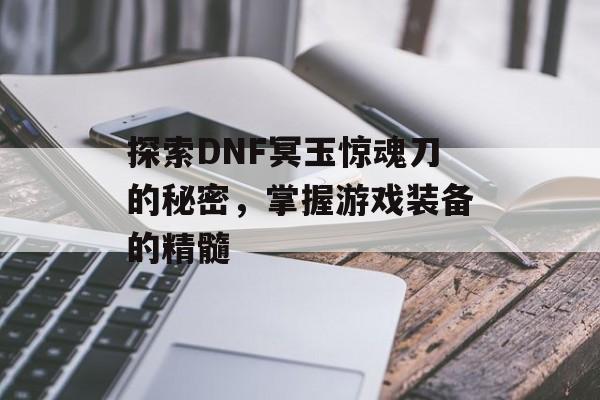 探索DNF冥玉惊魂刀的秘密，掌握游戏装备的精髓