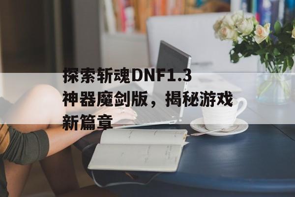 探索斩魂DNF1.3神器魔剑版，揭秘游戏新篇章