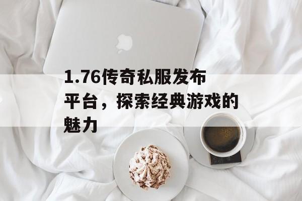 1.76传奇私服发布平台，探索经典游戏的魅力