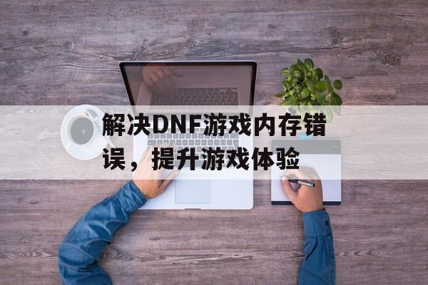 解决DNF游戏内存错误，提升游戏体验