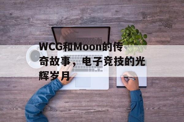 WCG和Moon的传奇故事，电子竞技的光辉岁月