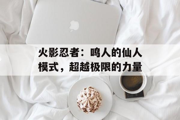 火影忍者：鸣人的仙人模式，超越极限的力量