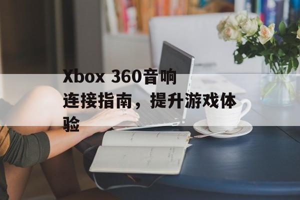 Xbox 360音响连接指南，提升游戏体验