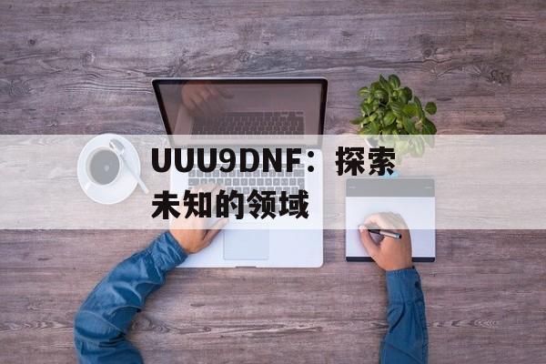 UUU9DNF：探索未知的领域