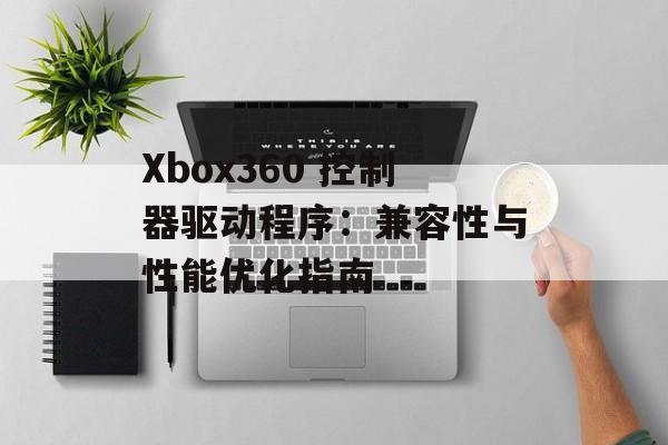 Xbox360 控制器驱动程序：兼容性与性能优化指南