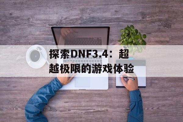 探索DNF3.4：超越极限的游戏体验