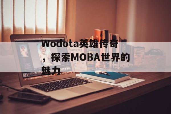 Wodota英雄传奇，探索MOBA世界的魅力