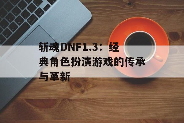 斩魂DNF1.3：经典角色扮演游戏的传承与革新