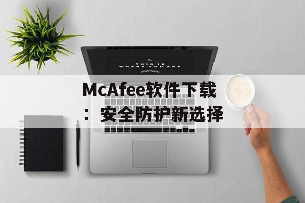 McAfee软件下载：安全防护新选择