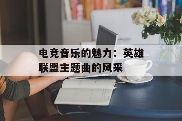 电竞音乐的魅力：英雄联盟主题曲的风采